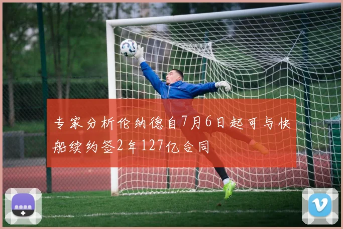 专家分析伦纳德自7月6日起可与快船续约签2年127亿合同