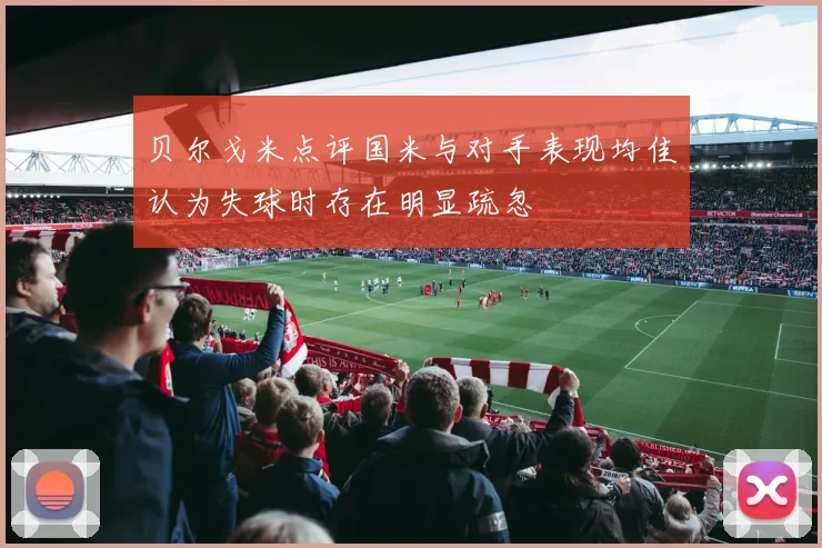 贝尔戈米点评国米与对手表现均佳认为失球时存在明显疏忽