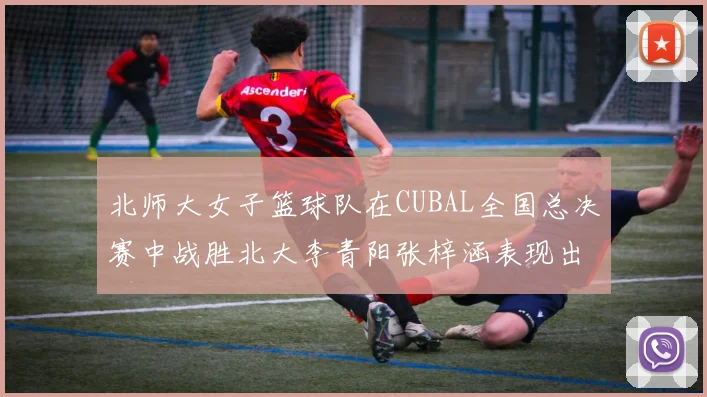 北师大女子篮球队在CUBAL全国总决赛中战胜北大李青阳张梓涵表现出色助力胜利