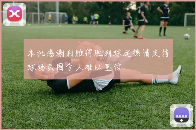 本托感谢利雅得胜利球迷热情支持球场氛围令人难以置信