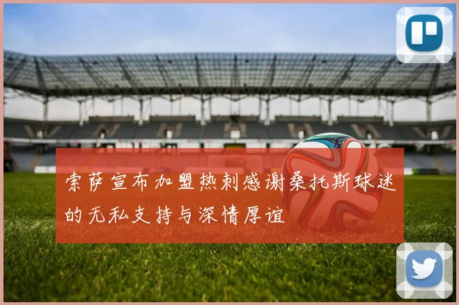 索萨宣布加盟热刺感谢桑托斯球迷的无私支持与深情厚谊