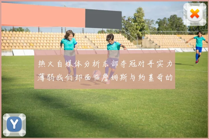 热火自媒体分析东部夺冠对手实力薄弱我们却面临詹姆斯与约基奇的挑战