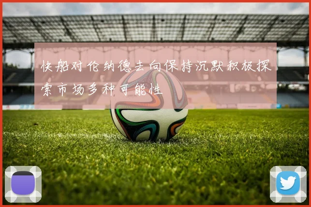 快船对伦纳德去向保持沉默积极探索市场多种可能性