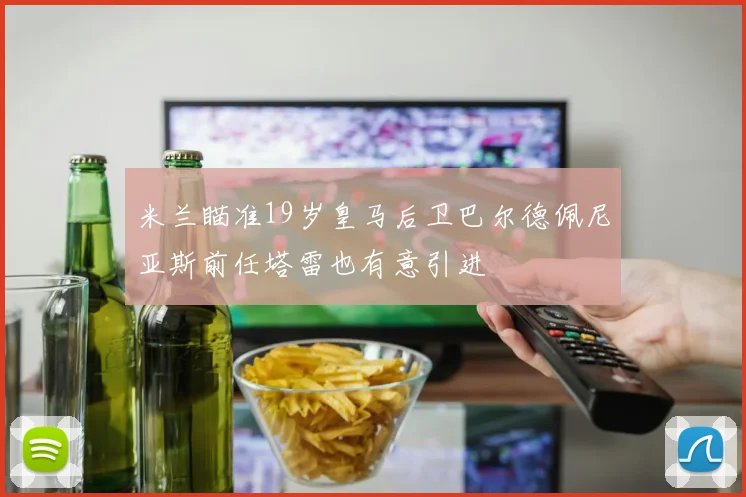米兰瞄准19岁皇马后卫巴尔德佩尼亚斯前任塔雷也有意引进