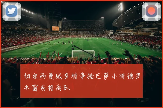 切尔西曼城多特争抢巴萨小将德罗冬窗或将离队