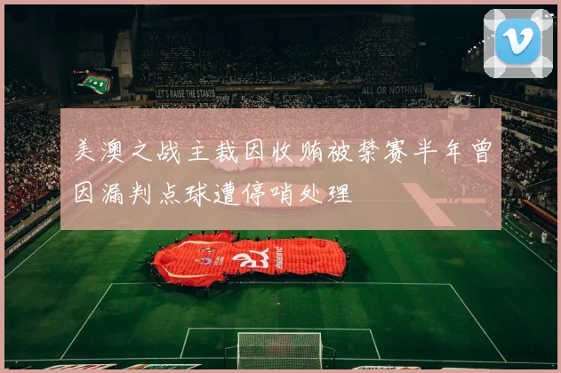 美澳之战主裁因收贿被禁赛半年曾因漏判点球遭停哨处理