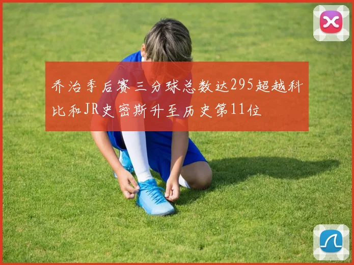乔治季后赛三分球总数达295超越科比和JR史密斯升至历史第11位