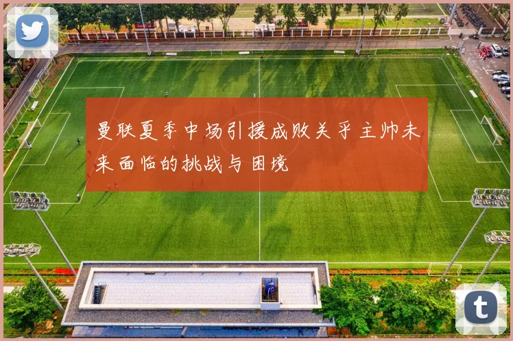 曼联夏季中场引援成败关乎主帅未来面临的挑战与困境