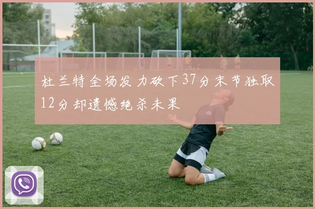 杜兰特全场发力砍下37分末节独取12分却遗憾绝杀未果