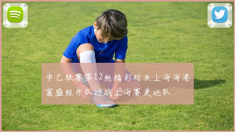 中乙联赛第12轮精彩对决上海海港富盛经开队迎战上海赛更达队