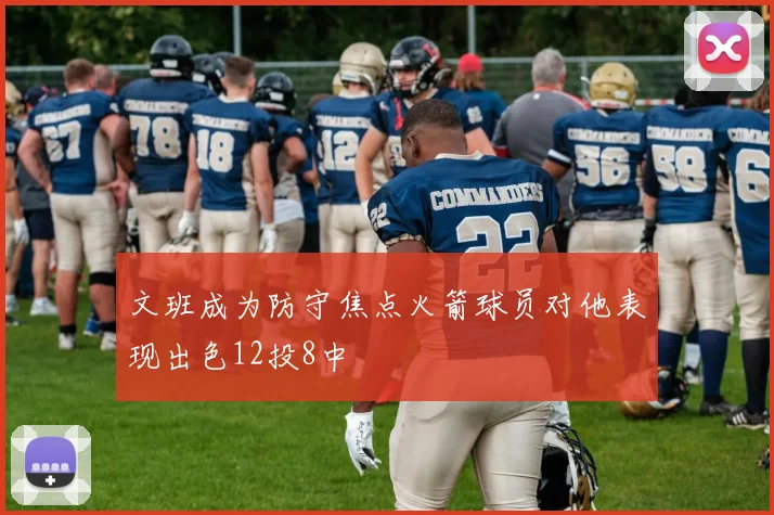 文班成为防守焦点火箭球员对他表现出色12投8中