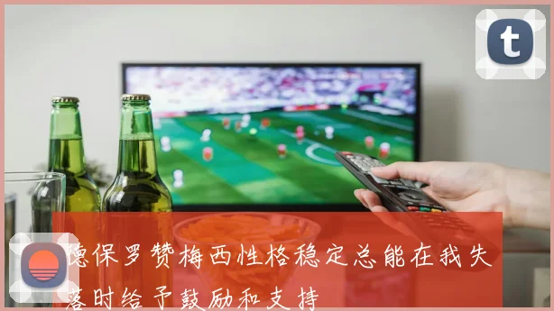 德保罗赞梅西性格稳定总能在我失落时给予鼓励和支持