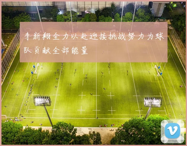 李新翔全力以赴迎接挑战努力为球队贡献全部能量