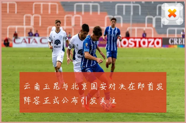云南玉昆与北京国安对决在即首发阵容正式公布引发关注