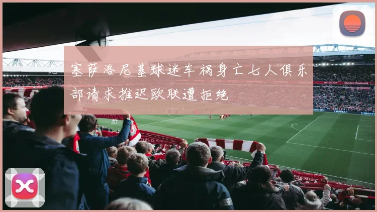 塞萨洛尼基球迷车祸身亡七人俱乐部请求推迟欧联遭拒绝
