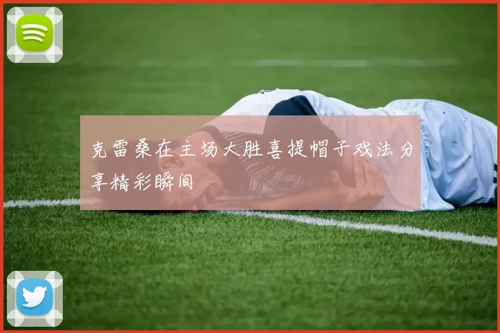 克雷桑在主场大胜喜提帽子戏法分享精彩瞬间