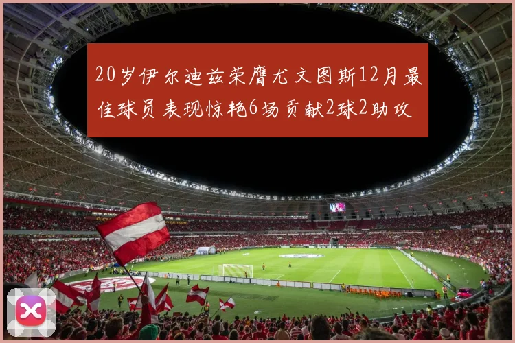 20岁伊尔迪兹荣膺尤文图斯12月最佳球员表现惊艳6场贡献2球2助攻