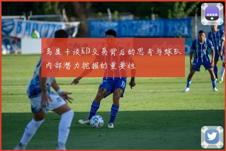 乌度卡谈KD交易背后的思考与球队内部潜力挖掘的重要性