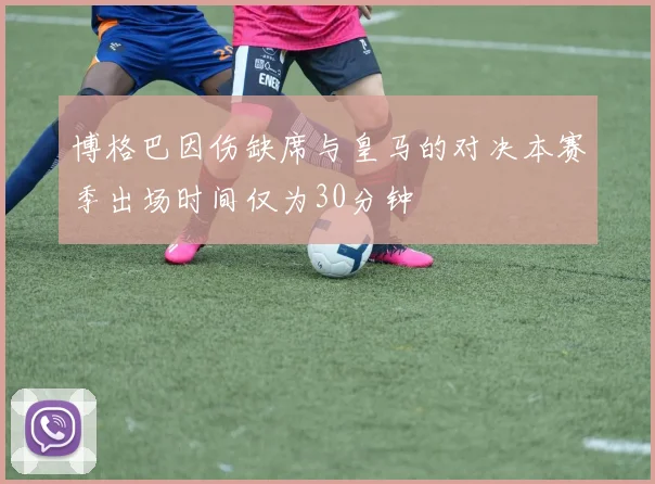 博格巴因伤缺席与皇马的对决本赛季出场时间仅为30分钟